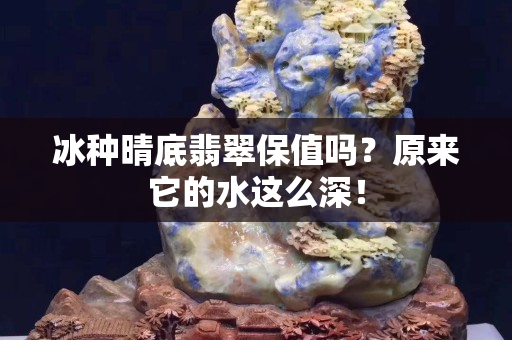 冰種晴底翡翠保值嗎？原來它的水這么深！