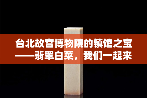 臺(tái)北故宮博物院的鎮(zhèn)館之寶——翡翠白菜，我們一起來(lái)欣賞它！