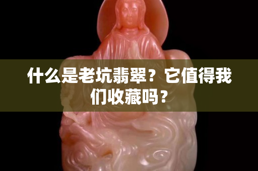 什么是老坑翡翠？它值得我們收藏嗎？