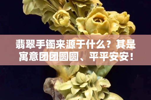 翡翠手鐲來源于什么？其是寓意團團圓圓、平平安安！