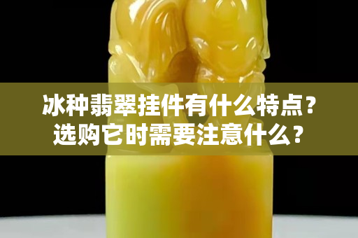 冰種翡翠掛件有什么特點(diǎn)？選購它時需要注意什么？