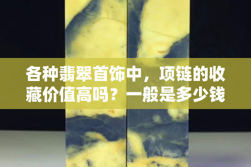 各種翡翠首飾中，項鏈的收藏價值高嗎？一般是多少錢？?