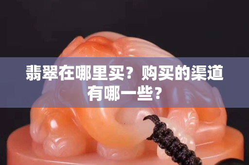 翡翠在哪里買？購買的渠道有哪一些？