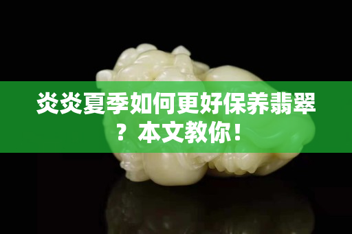 炎炎夏季如何更好保養(yǎng)翡翠？本文教你！