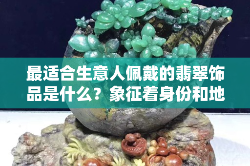 最適合生意人佩戴的翡翠飾品是什么？象征著身份和地位！