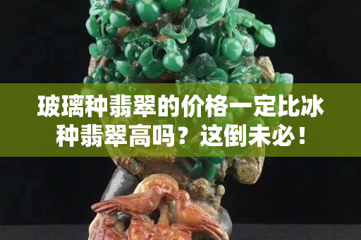 玻璃種翡翠的價格一定比冰種翡翠高嗎？這倒未必！