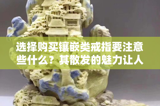 選擇購買鑲嵌類戒指要注意些什么？其散發的魅力讓人青睞！