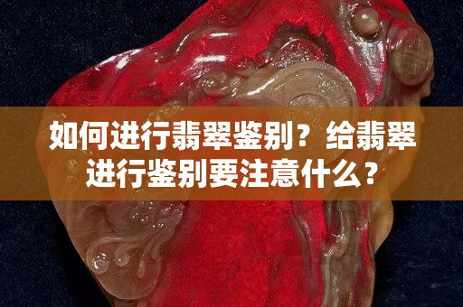 如何進行翡翠鑒別？給翡翠進行鑒別要注意什么？
