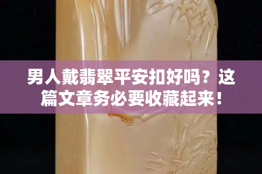 男人戴翡翠平安扣好嗎？這篇文章務(wù)必要收藏起來！