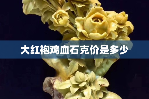 大紅袍雞血石克價是多少