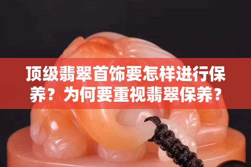 頂級(jí)翡翠首飾要怎樣進(jìn)行保養(yǎng)？為何要重視翡翠保養(yǎng)？
