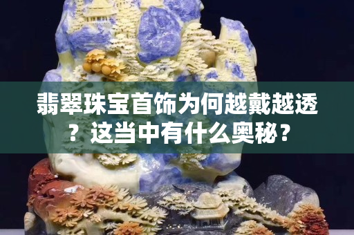 翡翠珠寶首飾為何越戴越透？這當中有什么奧秘？
