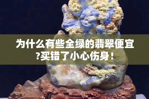 為什么有些全綠的翡翠便宜?買錯了小心傷身！
