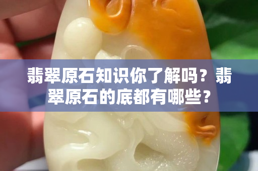 翡翠原石知識你了解嗎？翡翠原石的底都有哪些？