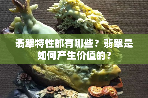 翡翠特性都有哪些？翡翠是如何產生價值的？