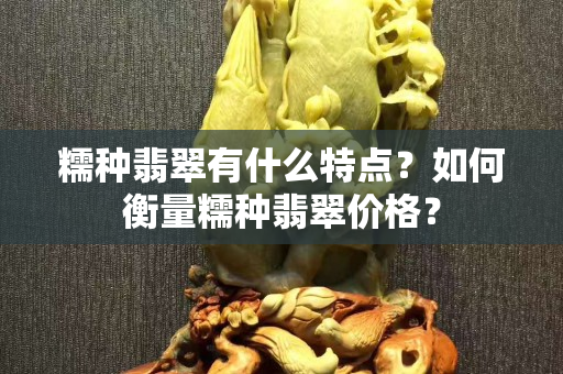 糯種翡翠有什么特點？如何衡量糯種翡翠價格？