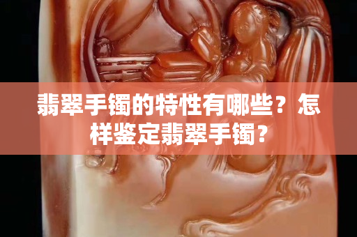 翡翠手鐲的特性有哪些？怎樣鑒定翡翠手鐲？