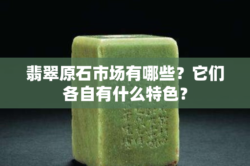 翡翠原石市場(chǎng)有哪些？它們各自有什么特色？