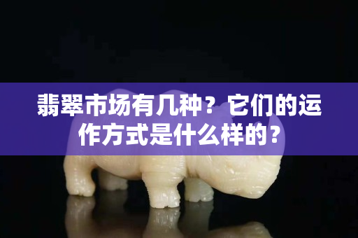 翡翠市場有幾種？它們的運作方式是什么樣的？