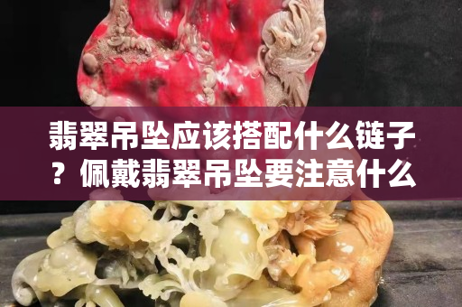 翡翠吊墜應該搭配什么鏈子？佩戴翡翠吊墜要注意什么？