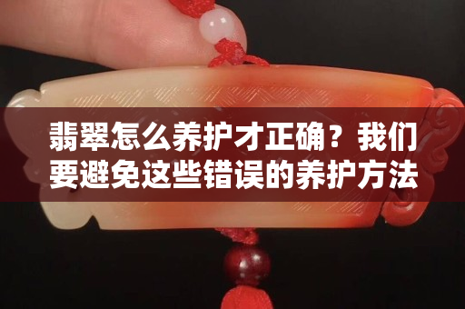 翡翠怎么養護才正確？我們要避免這些錯誤的養護方法！