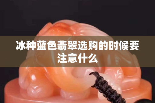 冰種藍色翡翠選購的時候要注意什么