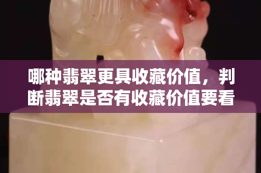 哪種翡翠更具收藏價值，判斷翡翠是否有收藏價值要看哪幾點