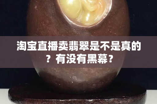 淘寶直播賣翡翠是不是真的？有沒有黑幕？