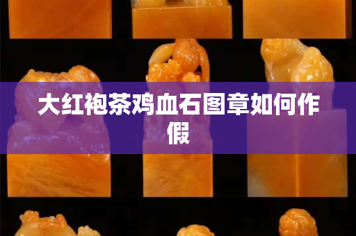 大紅袍茶雞血石圖章如何作假