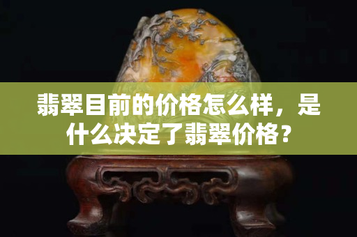 翡翠目前的價格怎么樣，是什么決定了翡翠價格？