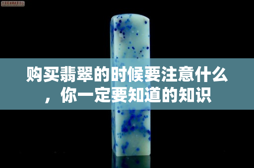 購買翡翠的時候要注意什么，你一定要知道的知識