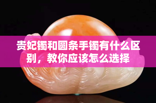 貴妃鐲和圓條手鐲有什么區別，教你應該怎么選擇