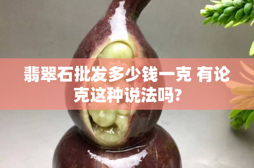 翡翠石批發(fā)多少錢(qián)一克 有論克這種說(shuō)法嗎?