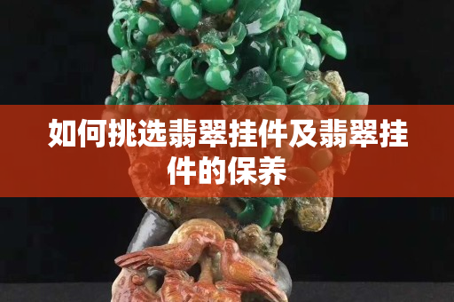 如何挑選翡翠掛件及翡翠掛件的保養
