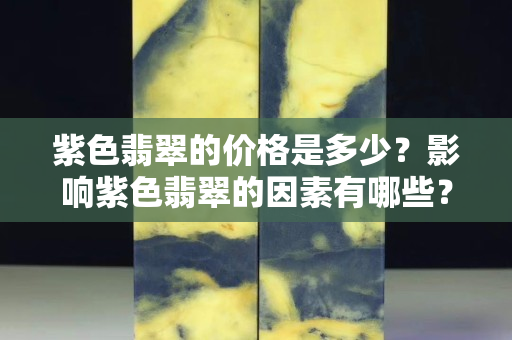 紫色翡翠的價(jià)格是多少？影響紫色翡翠的因素有哪些？