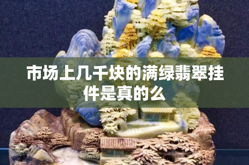 市場上幾千塊的滿綠翡翠掛件是真的么