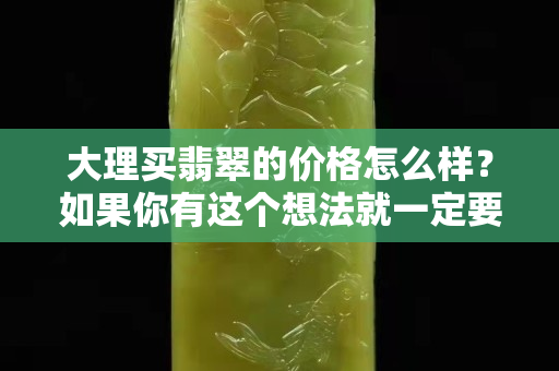 大理買翡翠的價格怎么樣？如果你有這個想法就一定要看看這個