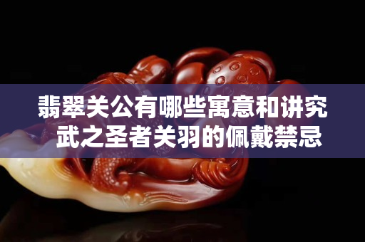 翡翠關公有哪些寓意和講究  武之圣者關羽的佩戴禁忌
