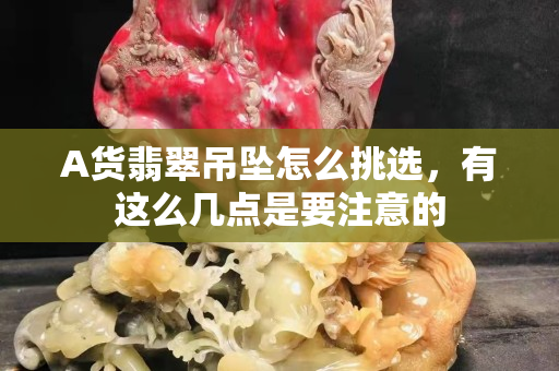 A貨翡翠吊墜怎么挑選，有這么幾點是要注意的