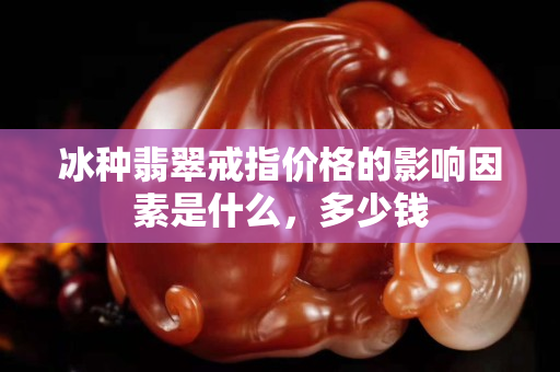 冰種翡翠戒指價格的影響因素是什么，多少錢