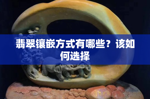 翡翠鑲嵌方式有哪些？該如何選擇