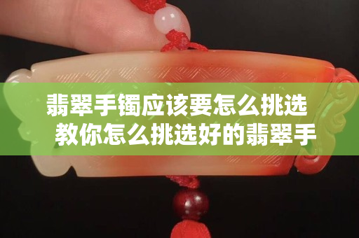 翡翠手鐲應該要怎么挑選   教你怎么挑選好的翡翠手鐲