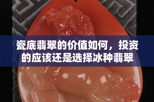瓷底翡翠的價值如何，投資的應該還是選擇冰種翡翠