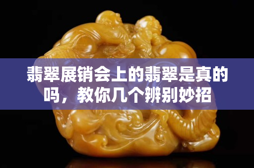 翡翠展銷會上的翡翠是真的嗎，教你幾個辨別妙招