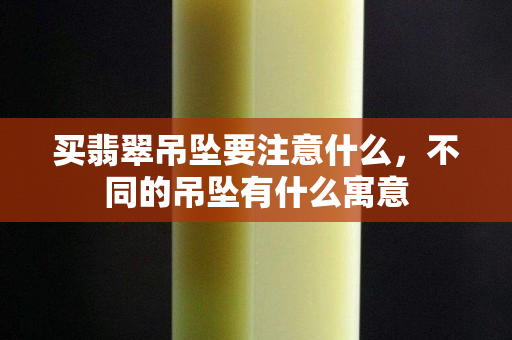 買翡翠吊墜要注意什么，不同的吊墜有什么寓意