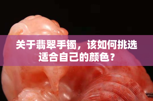 關于翡翠手鐲，該如何挑選適合自己的顏色？