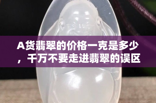 A貨翡翠的價格一克是多少，千萬不要走進翡翠的誤區