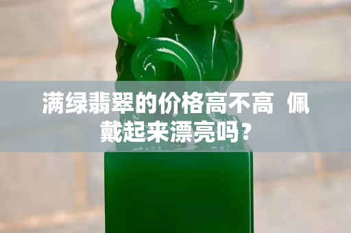 滿綠翡翠的價格高不高  佩戴起來漂亮嗎？