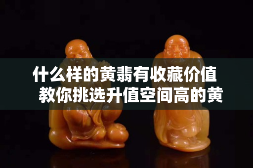 什么樣的黃翡有收藏價值   教你挑選升值空間高的黃翡