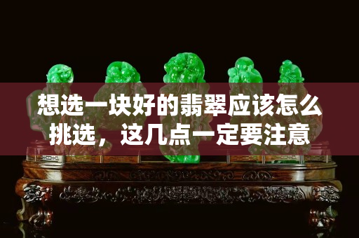 想選一塊好的翡翠應該怎么挑選，這幾點一定要注意